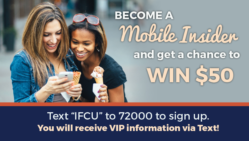 Become A Mobile Insider and get a chance to win $50. Text IFCU to 72000 to sign up. You will receive VIP information via text!